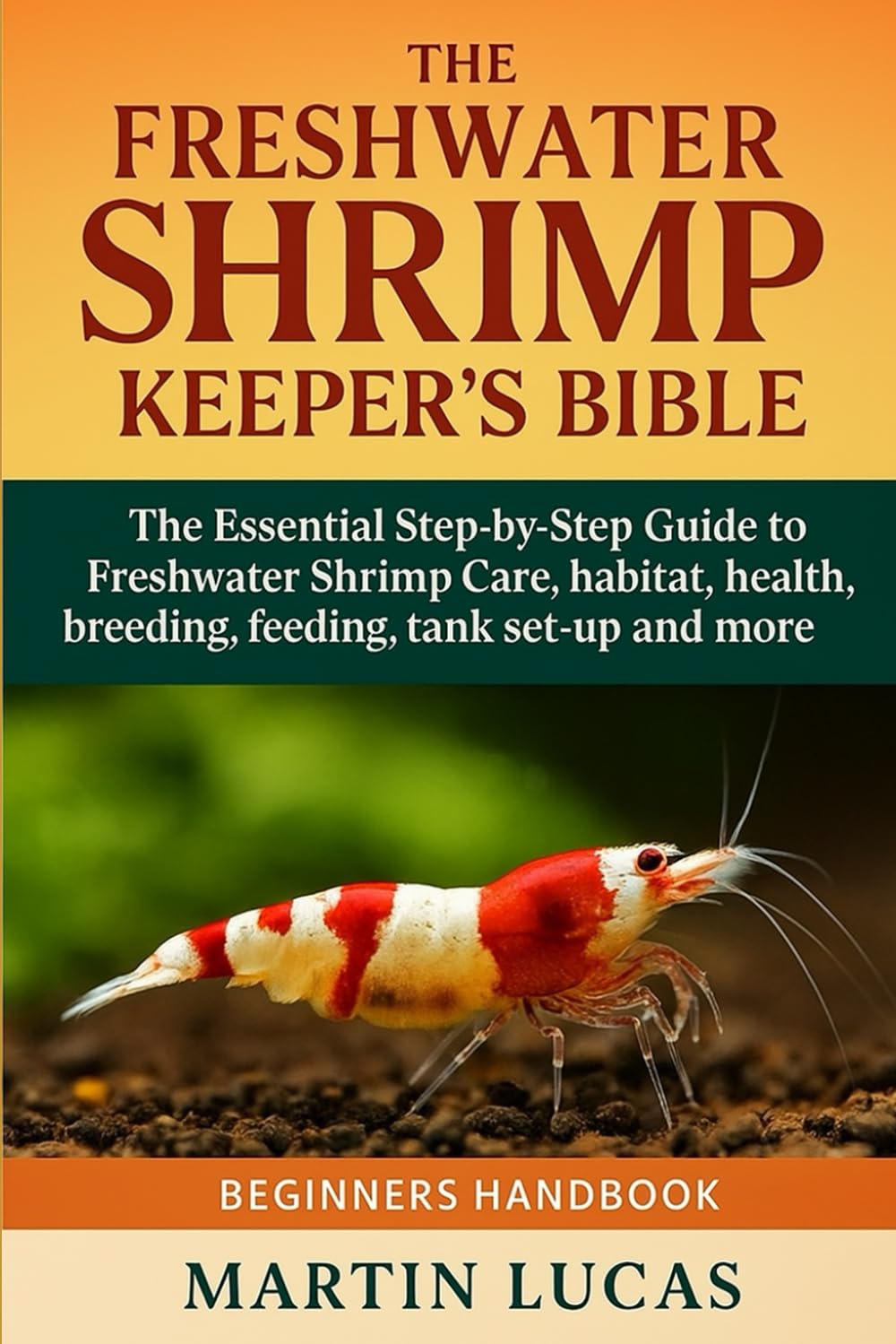 THE FRESHWATER SHRIMP KEEPER’S BIBLE: The Essential Step-by-Step Guide to Freshwater Shrimp Care, habitat, health, breeding, feeding, tank set-up and more