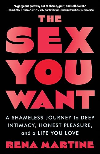 The Sex You Want: A Shameless Journey to Deep Intimacy, Honest Pleasure, and a Life You Love