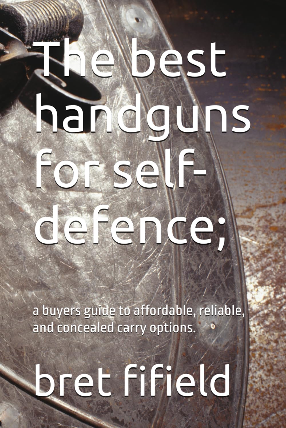 The best handguns for self-defence;: a buyers guide to affordable, reliable, and concealed carry options. (The best firearms for self defence.)