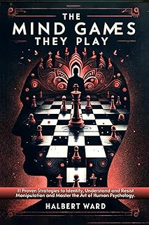 The Mind Games THEY Play: 11 Proven Strategies to Identify, Understand and Resist Manipulation and Master the Art of Human Psychology.