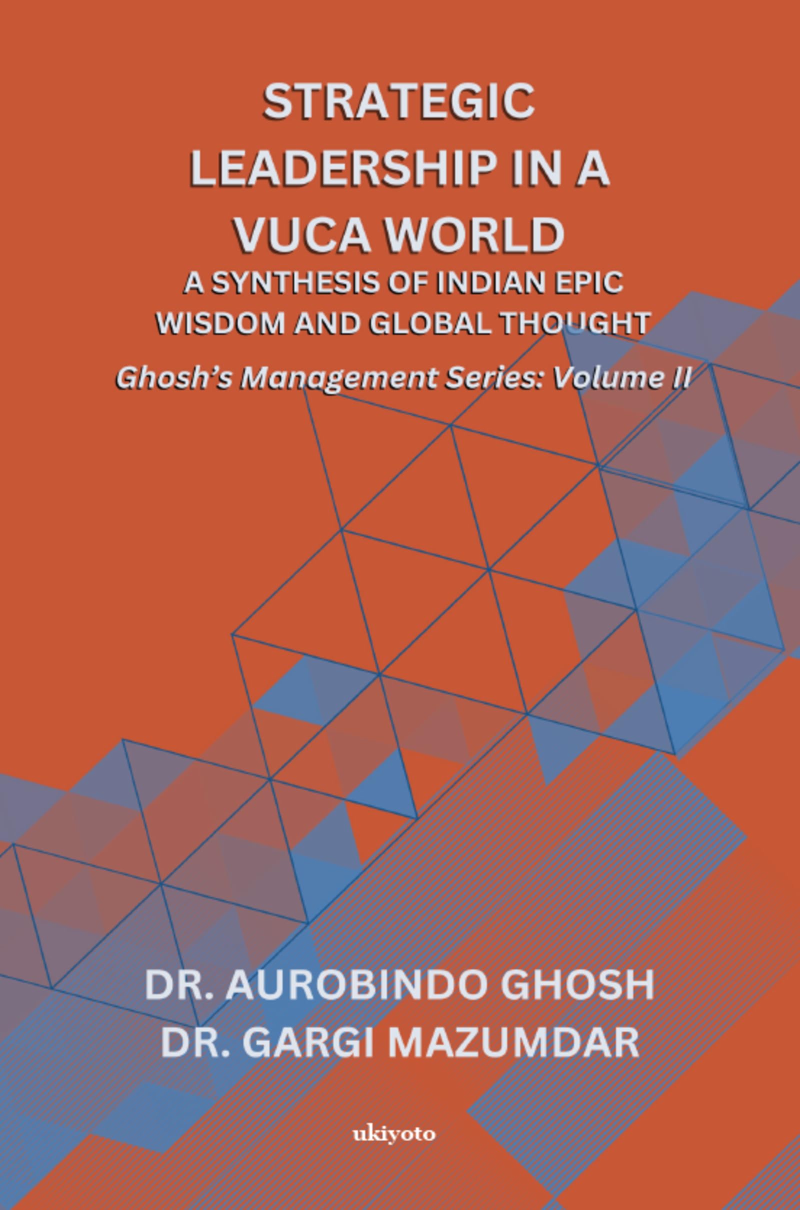 Strategic Leadership in a VUCA World: A Synthesis of Indian Epic Wisdom and Global Thought Ghosh's Management Series Volume II: A Synthesis of Indian Epic Wisdom and Global Thought