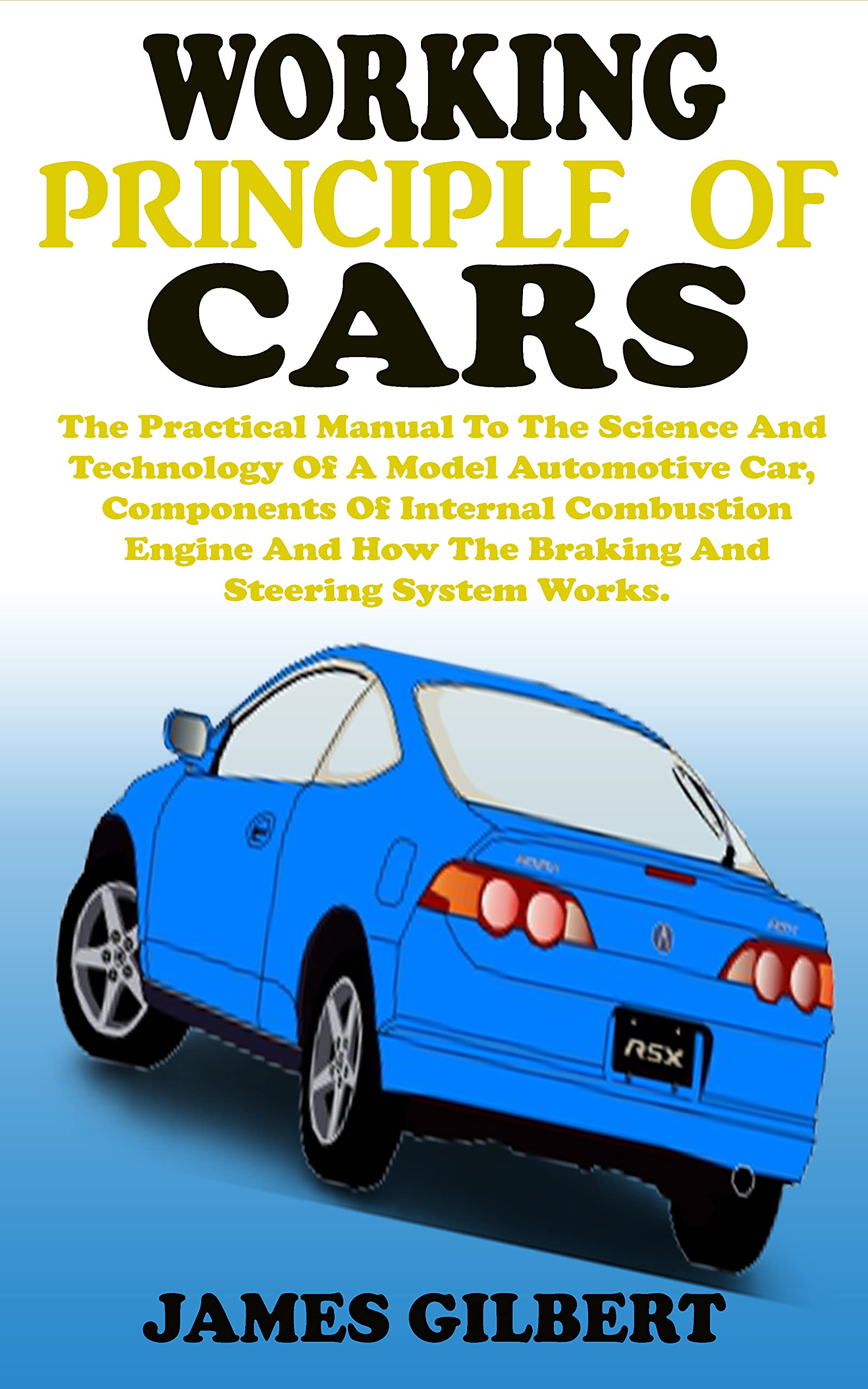 WORKING PRINCIPLE OF CARS: The Practical Manual To The Science And Technology Of A Model Automotive Car, Components Of Internal Combustion Engine And How ... Braking, Clutch And Steering System Works.