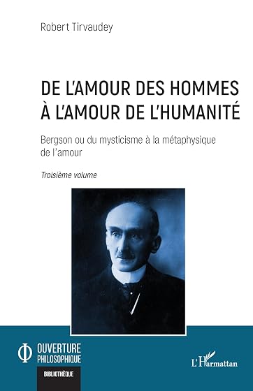 De l’amour des hommes à l’amour de l’humanité: Bergson ou du mysticisme à la métaphysique de l’amour Troisième volume