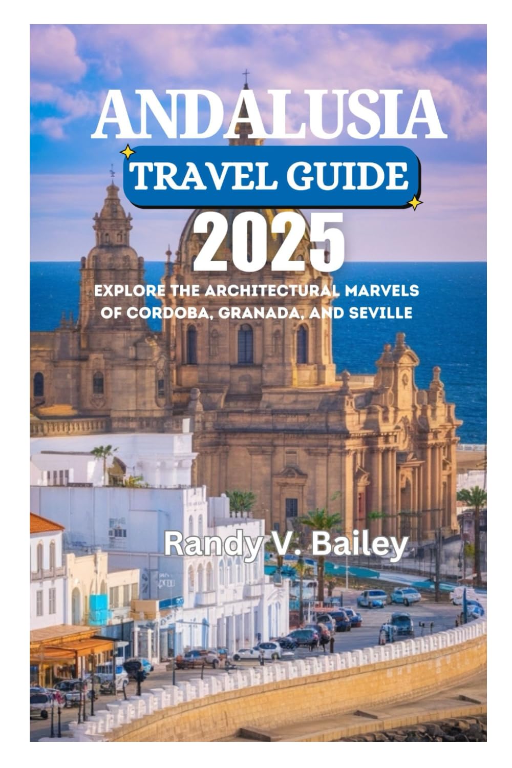 ANDALUSIA TRAVEL GUIDE 2025: Explore the Architectural Marvels of Cordoba, Granada, and Seville