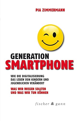 Generation Smartphone: Wie die Digitalisierung das Leben von Kindern und Jugendlichen verändert. Was wir wissen sollten und was wir tun können.