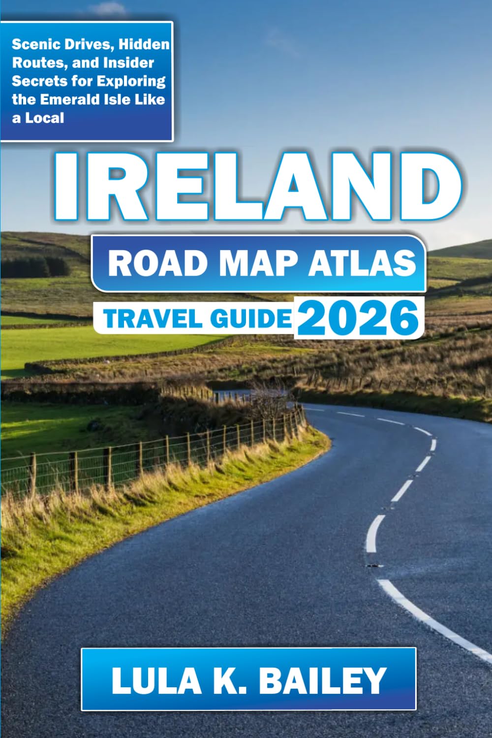IRELAND ROAD MAP ATLAS TRAVEL GUIDE 2026: Scenic Drives, Hidden Routes, and Insider Secrets for Exploring the Emerald Isle Like a Local