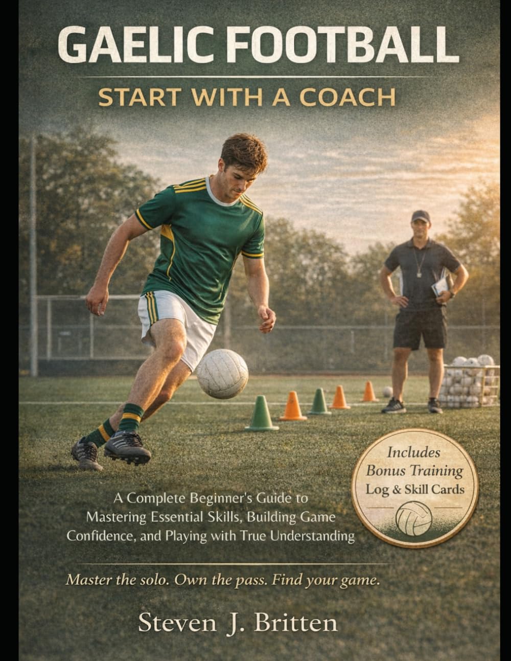 GAELIC FOOTBALL START WITH A COACH: A Complete Beginner's Guide to Mastering Essential Skills, Building Game Confidence, and Playing with True Understanding