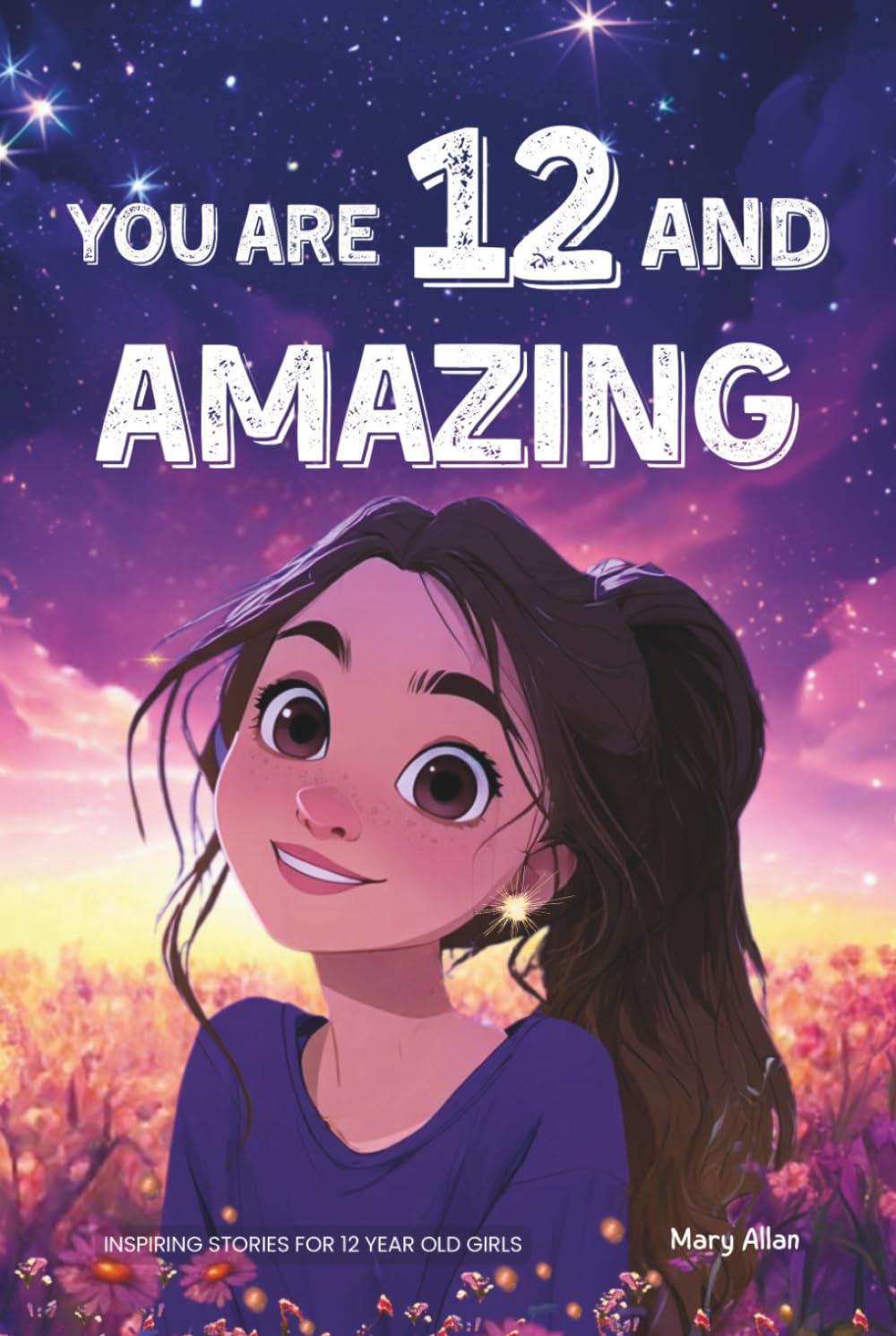 You Are 12 And Amazing! Inspiring Stories For 12 Year Old Girls: 15 Motivating Tales of Friendship, Self-Confidence, Compassion and Courage (You Are Amazing!)