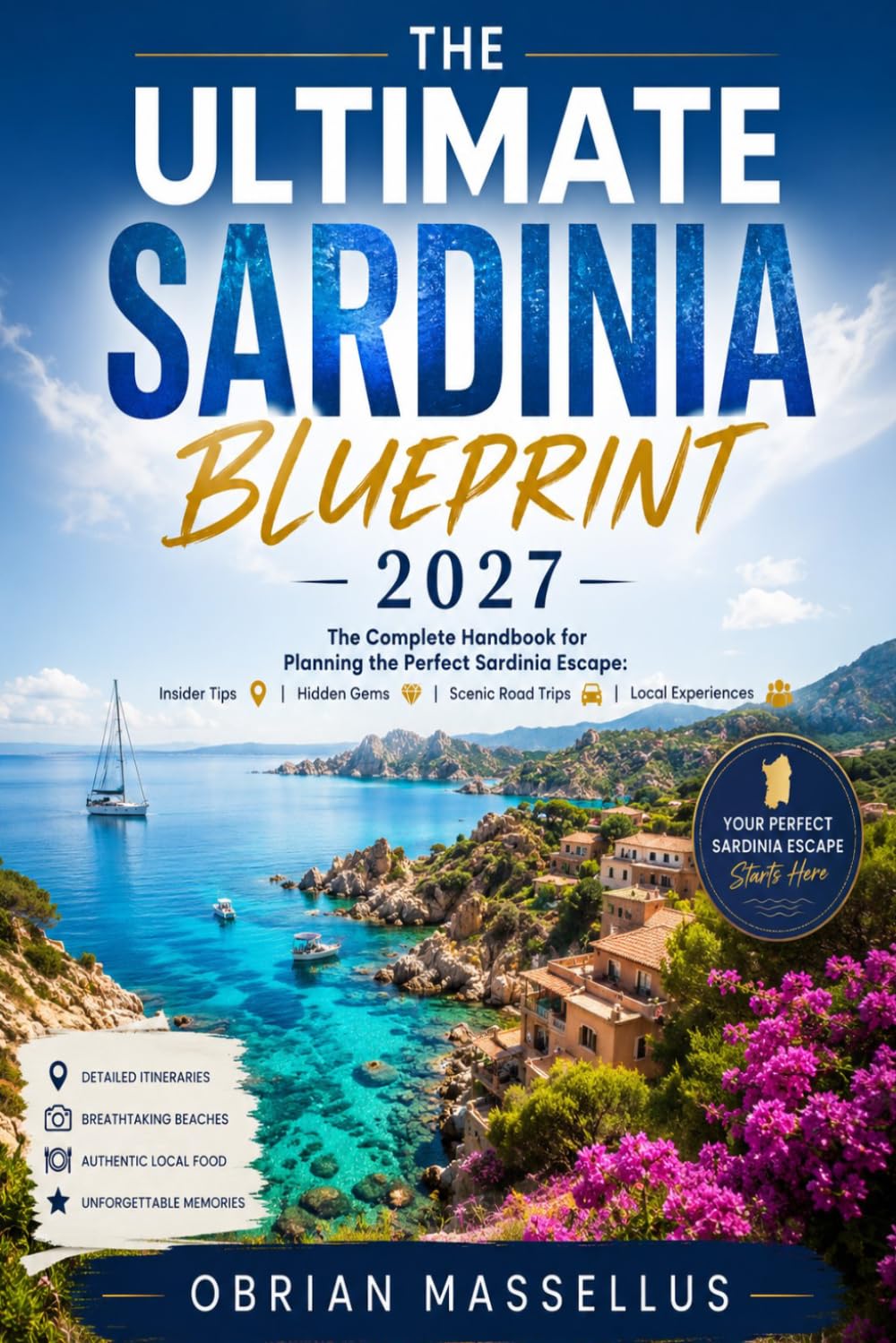 THE ULTIMATE SARDINIA BLUEPRINT 2027: The Complete Handbook for Planning the Perfect Sardinia Escape: Insider Tips, Hidden Gems, Scenic Road Trips & Local Experiences