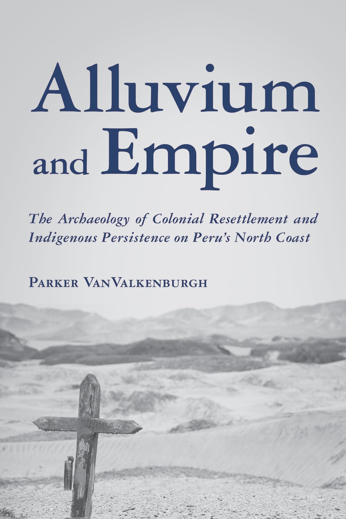Alluvium and Empire: The Archaeology of Colonial Resettlement and Indigenous Persistence on Peru's North Coast (Archaeology of Indigenous-Colonial Interactions in the Americas)
