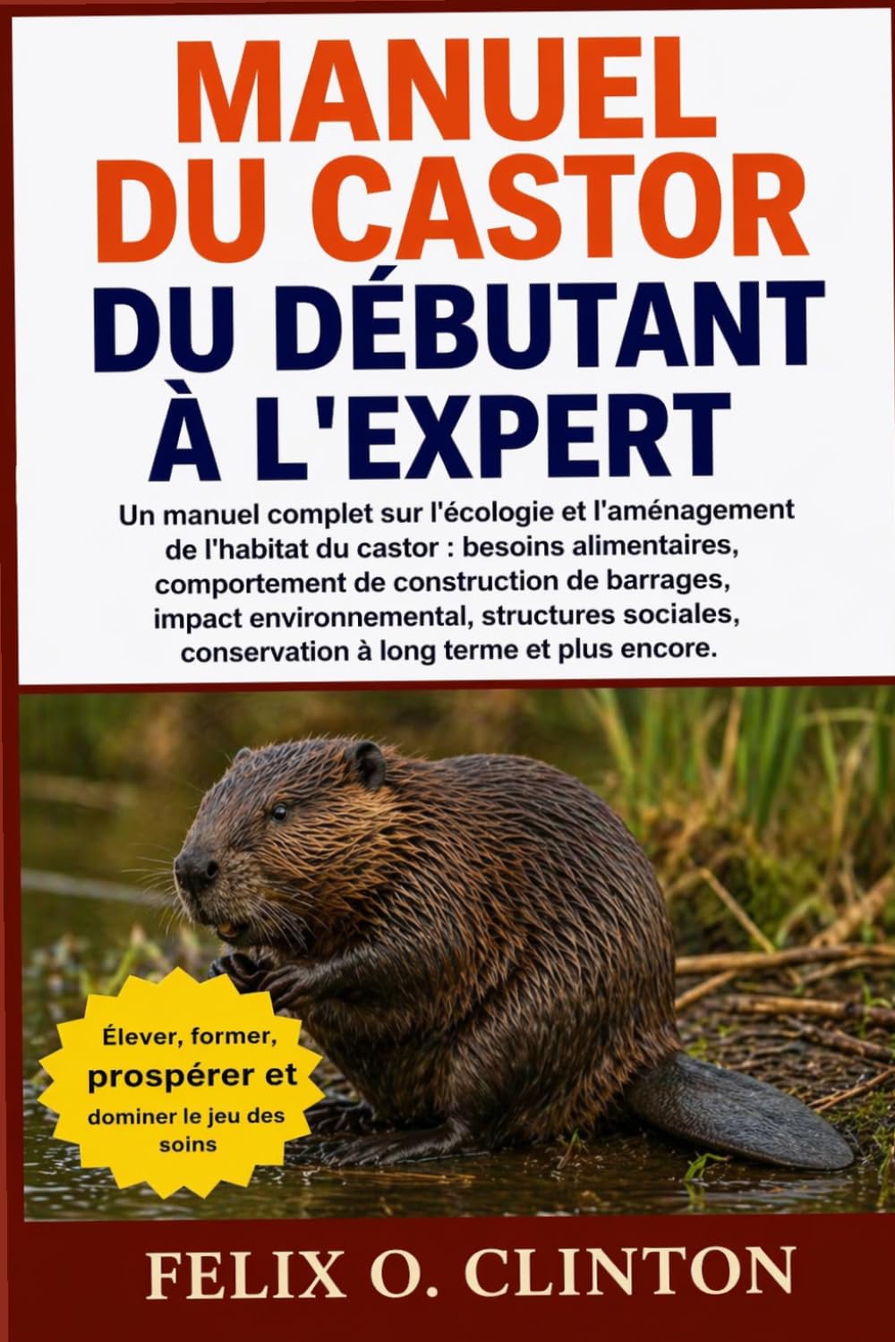 MANUEL DU CASTOR, DU DÉBUTANT À L'EXPERT: Un manuel complet sur l'écologie et l'aménagement de l'habitat du castor : besoins alimentaires, ... structures sociales, conservation à long