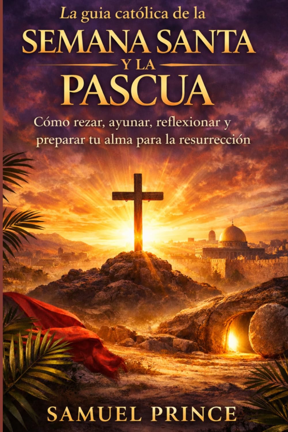 La guía católica de la Semana Santa y la Pascua: Cómo rezar, ayunar, reflexionar y preparar tu alma para la resurrección
