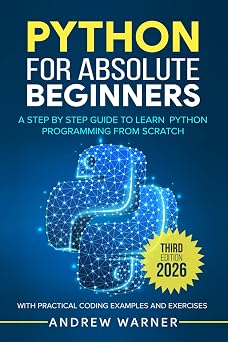 Python for Absolute Beginners A Step by Step Guide to Learn Python Programming from Scratch, with Practical Coding Examples and Exercises