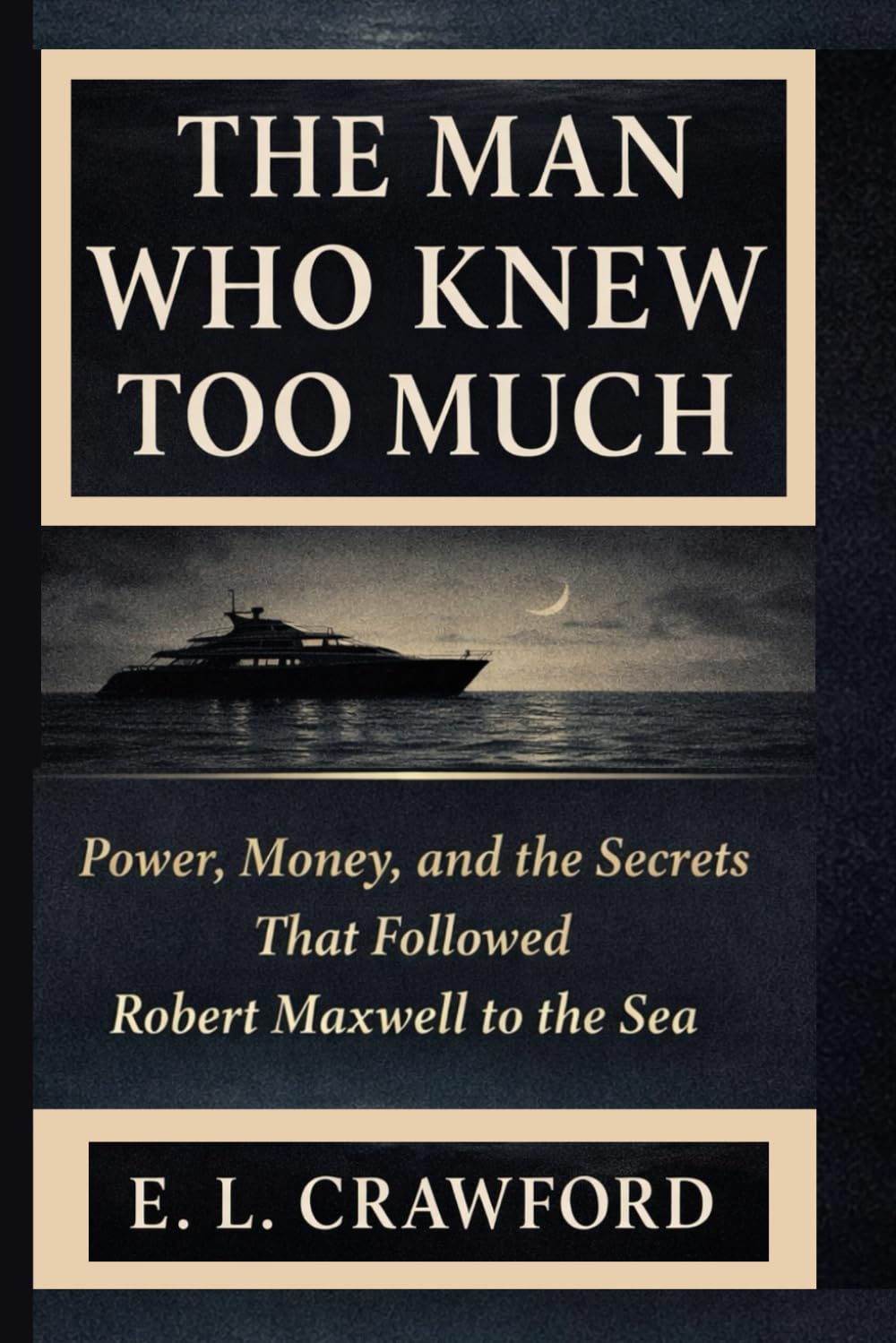 THE MAN WHO KNEW TOO MUCH: Power, Money, and the Secrets that Followed Robert Maxwell to the Sea