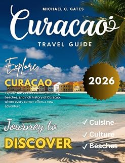 CURACAO TRAVEL GUIDE: New Edition – Discover the Heart of the Caribbean, From Secluded Beaches and Vibrant Markets to Historical Sites, Unique Cuisine, Fascinating Culture, and Thrilling Activities.