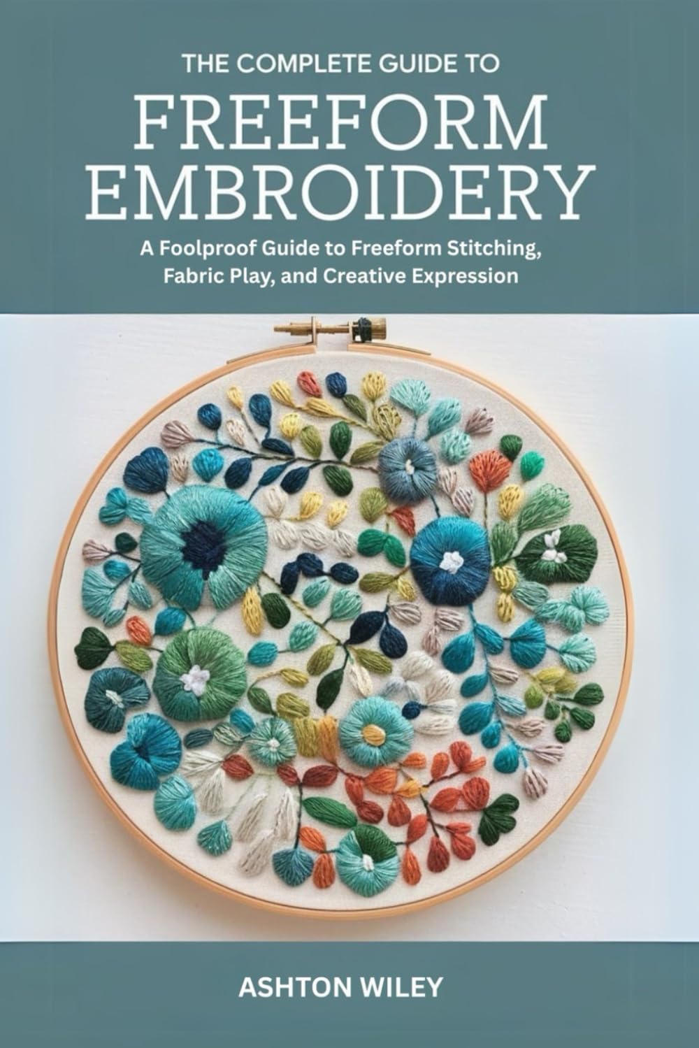 The Complete Guide to Freeform Embroidery: A Foolproof Guide to Freeform Stitching, Fabric Play, and Creative Expression