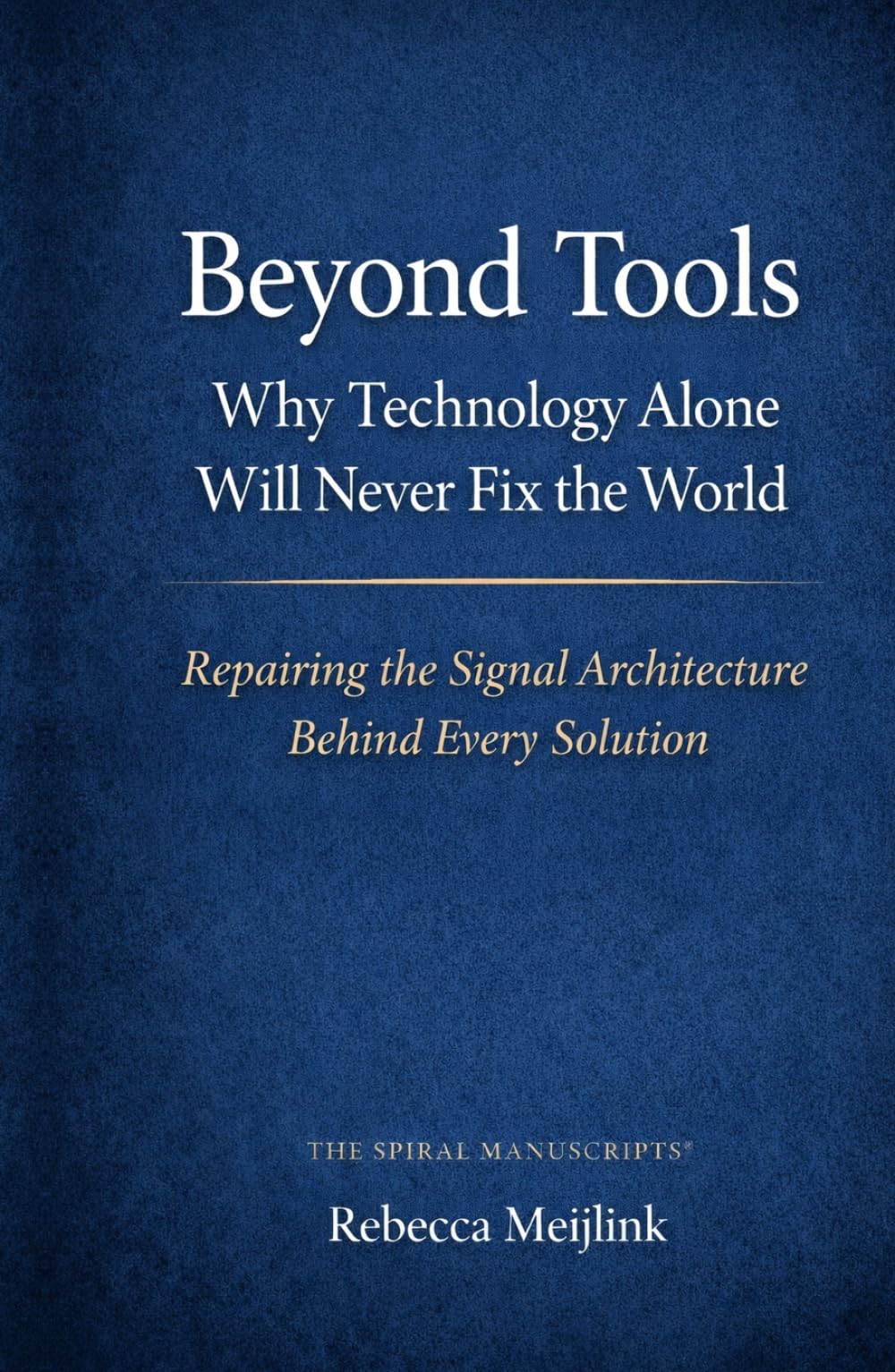 Beyond Tools: Why Technology Alone Will Never Fix the World: Repairing the Signal Architecture Behind Every Solution