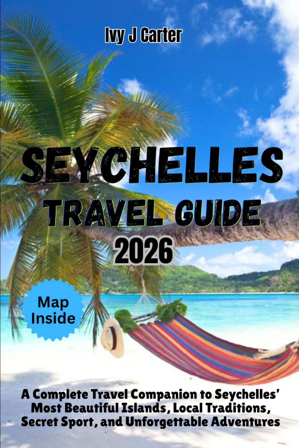 SEYCHELLES TRAVEL GUIDE 2026: A Complete Travel Companion to Seychelles’ Most Beautiful Islands, Local Traditions, Secret Sport, and Unforgettable Adventures