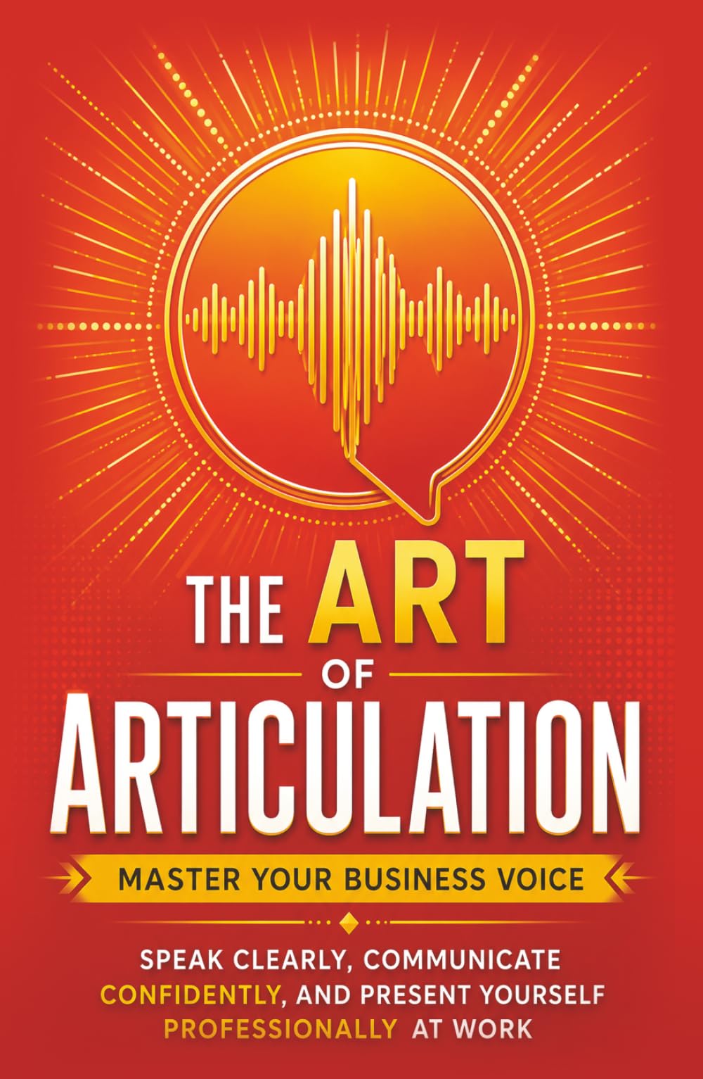 The Art of Articulation: Master Your Business Voice. Speak Clearly, Communicate Confidently, and Present Yourself Professionally at Work