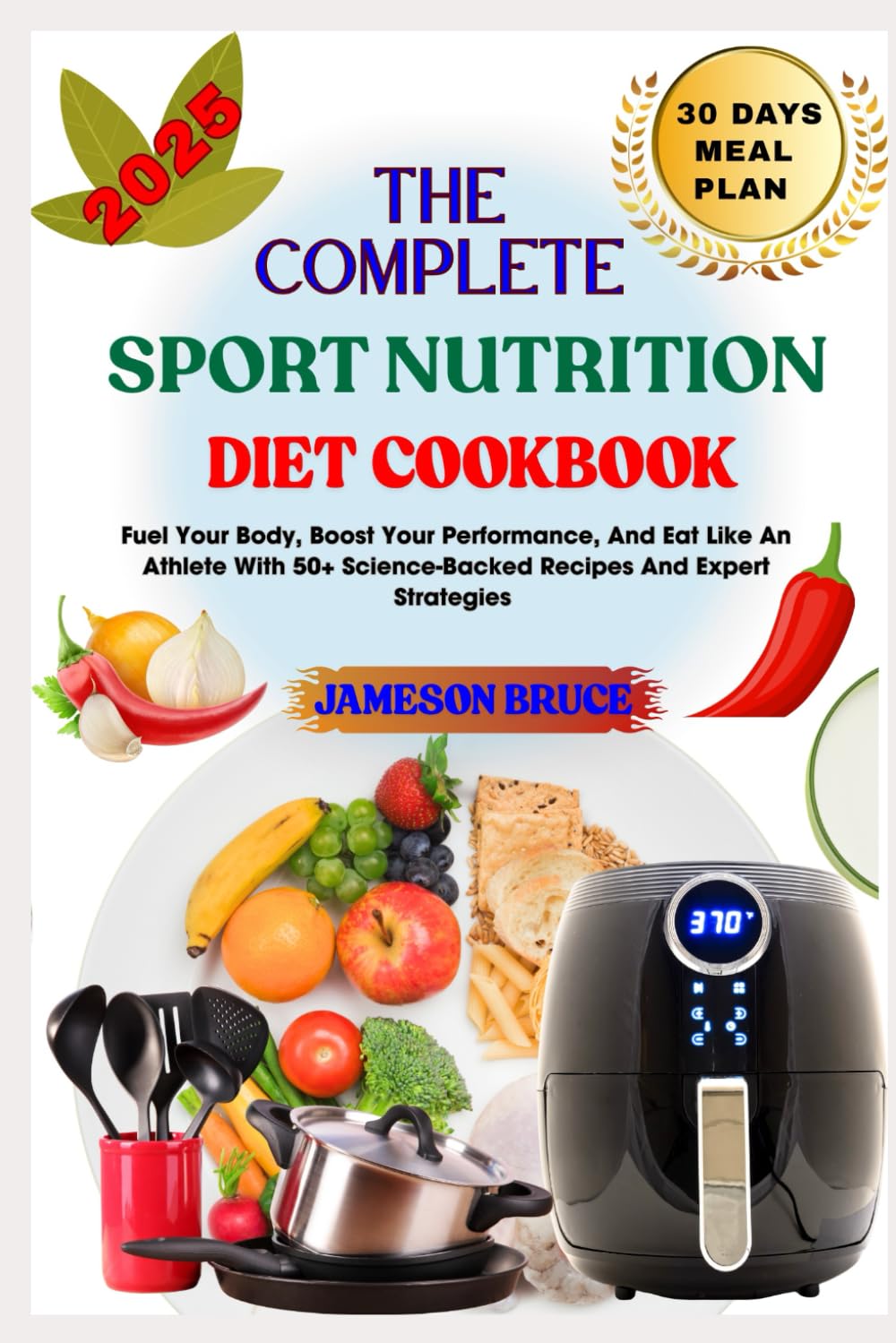 THE COMPLETE SPORT NUTRITION DIET COOKBOOK: Fuel Your Body, Boost Your Performance, And Eat Like An Athlete With 50+ Science-Backed Recipes And Expert Strategies