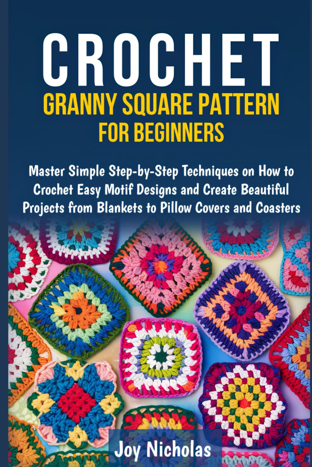 CROCHET GRANNY SQUARE PATTERN FOR BEGINNERS: Master Simple Step-by-Step Techniques on How to Crochet Easy Motif Designs and Create Beautiful Projects from Blankets to Pillow Covers and Coasters