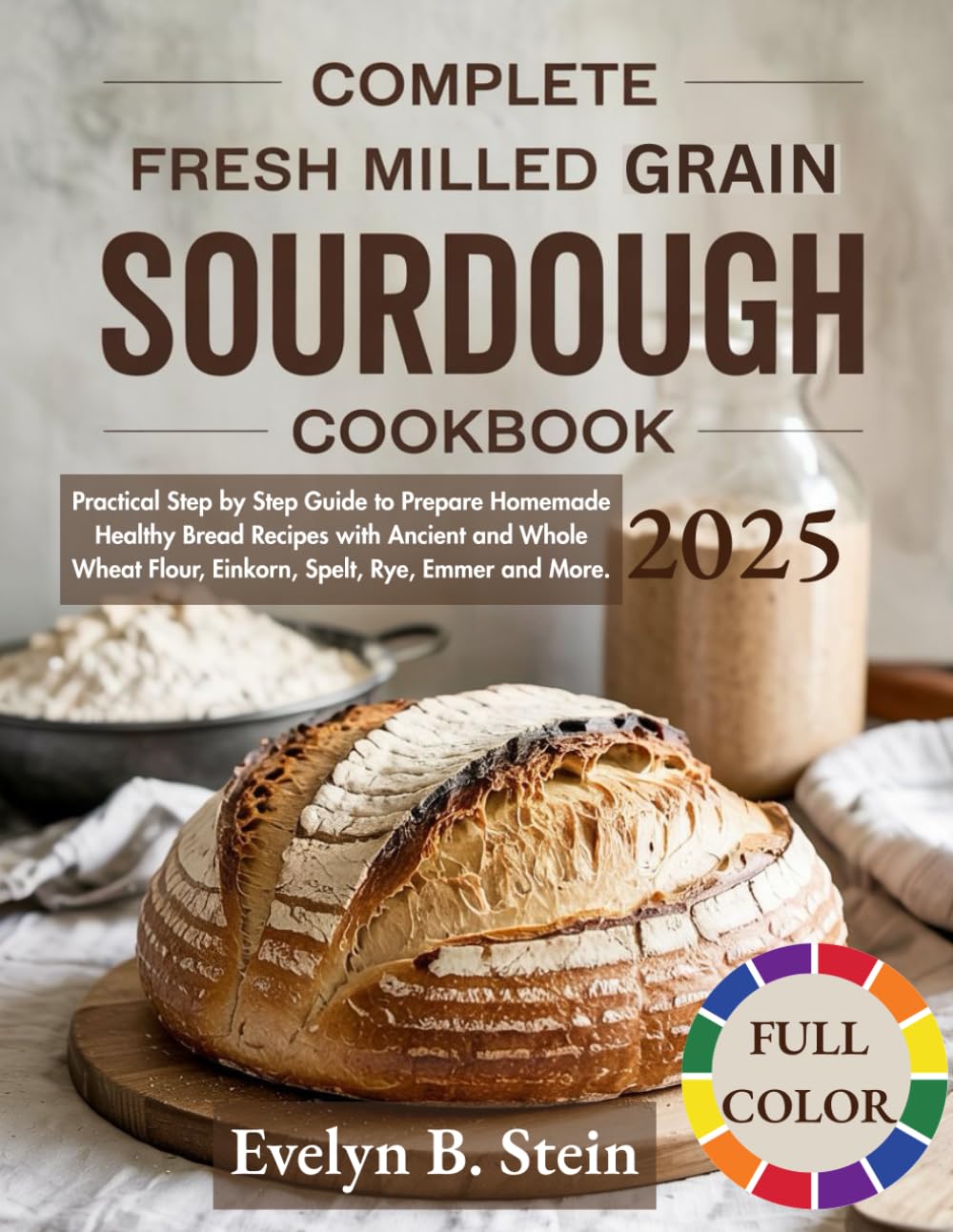 Fresh Milled Grain Cookbook: Practical Step by Step Guide to Prepare Homemade Healthy Bread Recipes with Ancient and Whole Wheat Flour, Einkorn, Spelt, Rye, Emmer and More