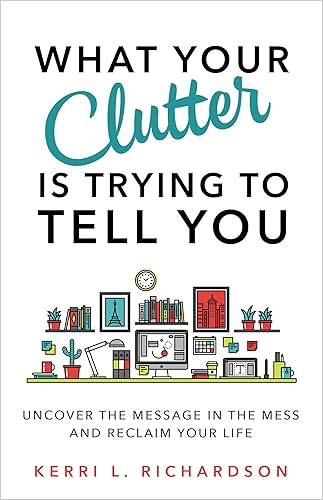 What Your Clutter Is Trying to Tell You: Uncover the Message in the Mess and Reclaim Your Life