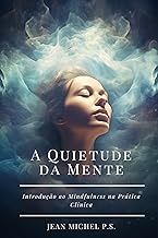 A Quietude da Mente - Introdução ao Mindfulness na Prática Clínica: Descubra como o Mindfulness pode transformar seu bem-estar físico e mental