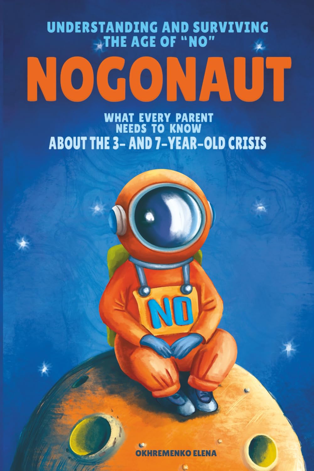 Nogonaut: Understanding and Surviving the Age of “No”: Guide to Child Negativism: What Every Parent Needs to Know About the 3- and 7-Year-Old Crisis
