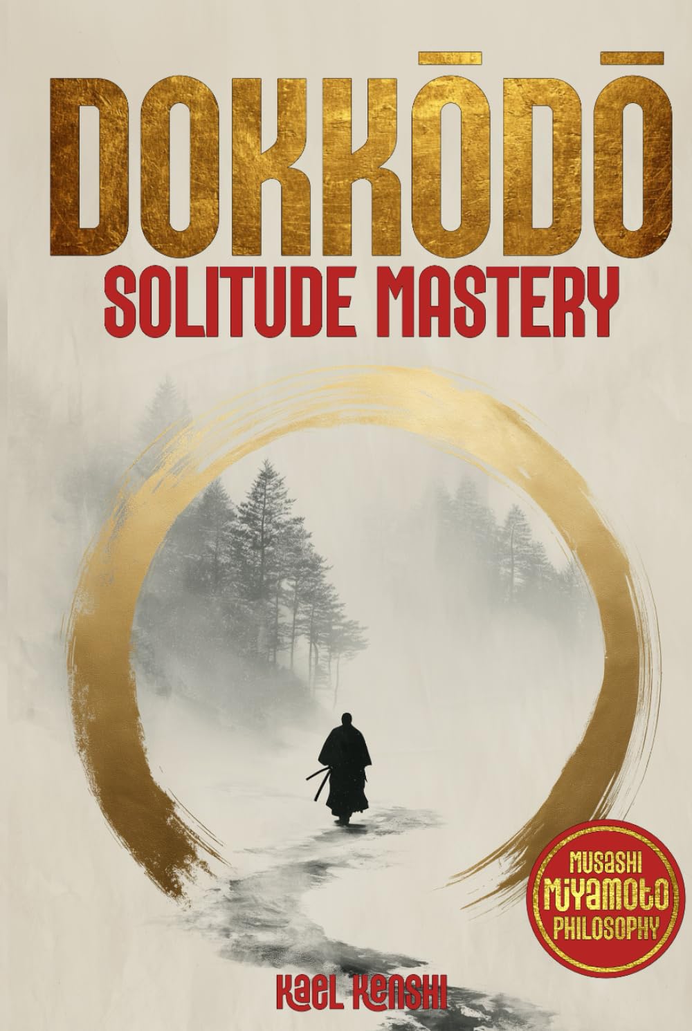 Dokkōdō Solitude Mastery: An Endless Wealth of Samurai Miyamoto Musashi Teachings to Awaken Discipline and Clarity, Build Unshakable Mental Strength and Gain the Inner Freedom to Walk Without Fear