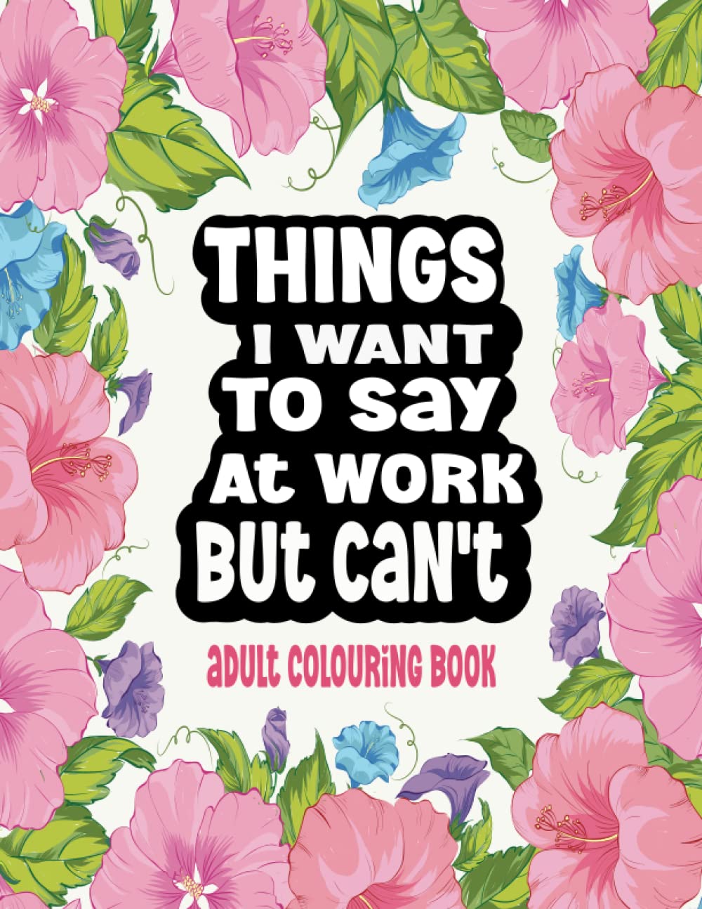 Things I Want To Say At Work But Can't: Adult Colouring Book: Funny Swear Word Coloring Book for Relaxation and Stress Relieving