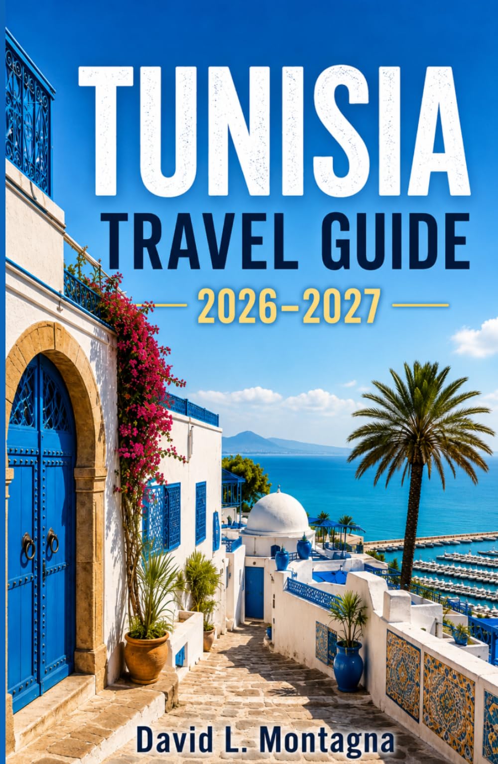 TUNISIA TRAVEL GUIDE 2026-2027: Explore Ancient Ruins, Sahara Landscapes, Coastal Cities, and Rich Culture Across a Captivating North African Land