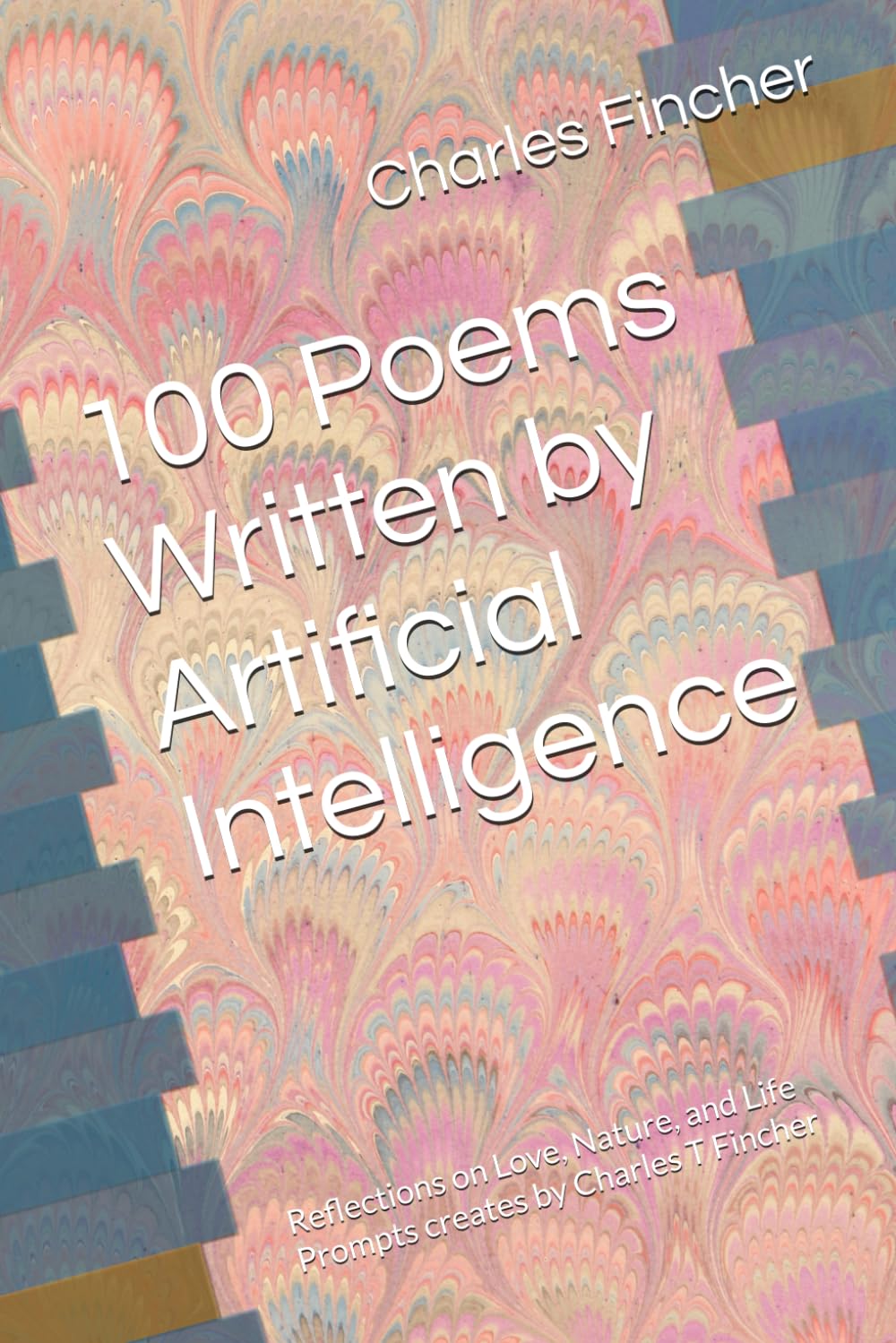 100 Poems Written by Artificial Intelligence: Reflections on Love, Nature, and Life Prompts creates by Charles T Fincher