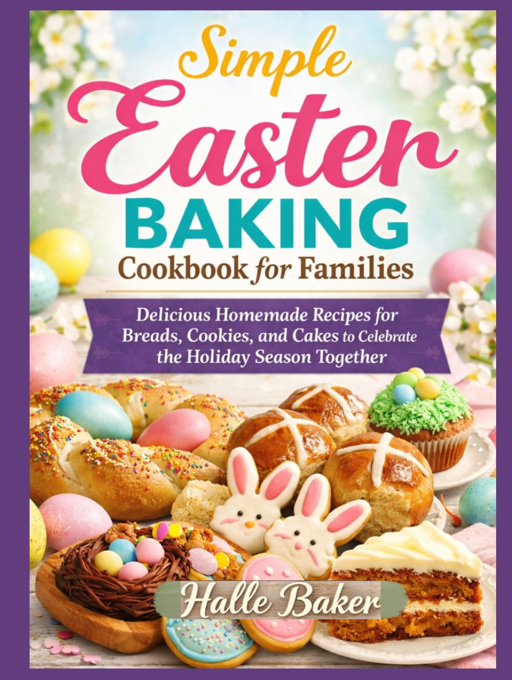 Simple Easter Baking Cookbook for Families: Delicious Homemade Recipes for Breads, Cookies, and Cakes to Celebrate the Holiday Season Together