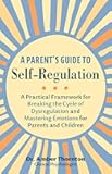 A Parent's Guide to Self-Regulation: A Practical Framework for Breaking the Cycle of Dysregulation and Mastering Emotions for Parents and Children