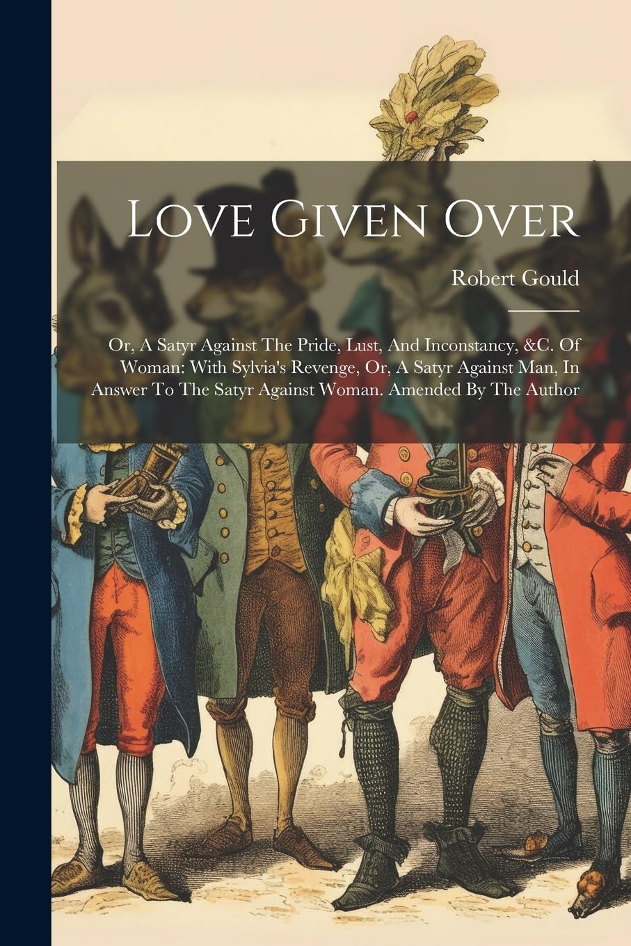 Love Given Over: Or, A Satyr Against The Pride, Lust, And Inconstancy, &c. Of Woman: With Sylvia's Revenge, Or, A Satyr Against Man, In Answer To The Satyr Against Woman. Amended By The Author