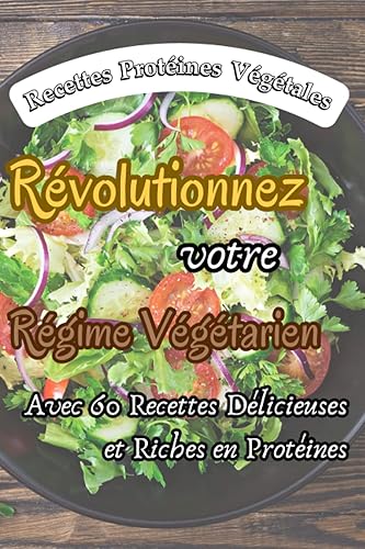Recette Protéines Végétales: Révolutionnez votre Régime Végétarien avec 60 Recettes Délicieuses et Riches en Protéines