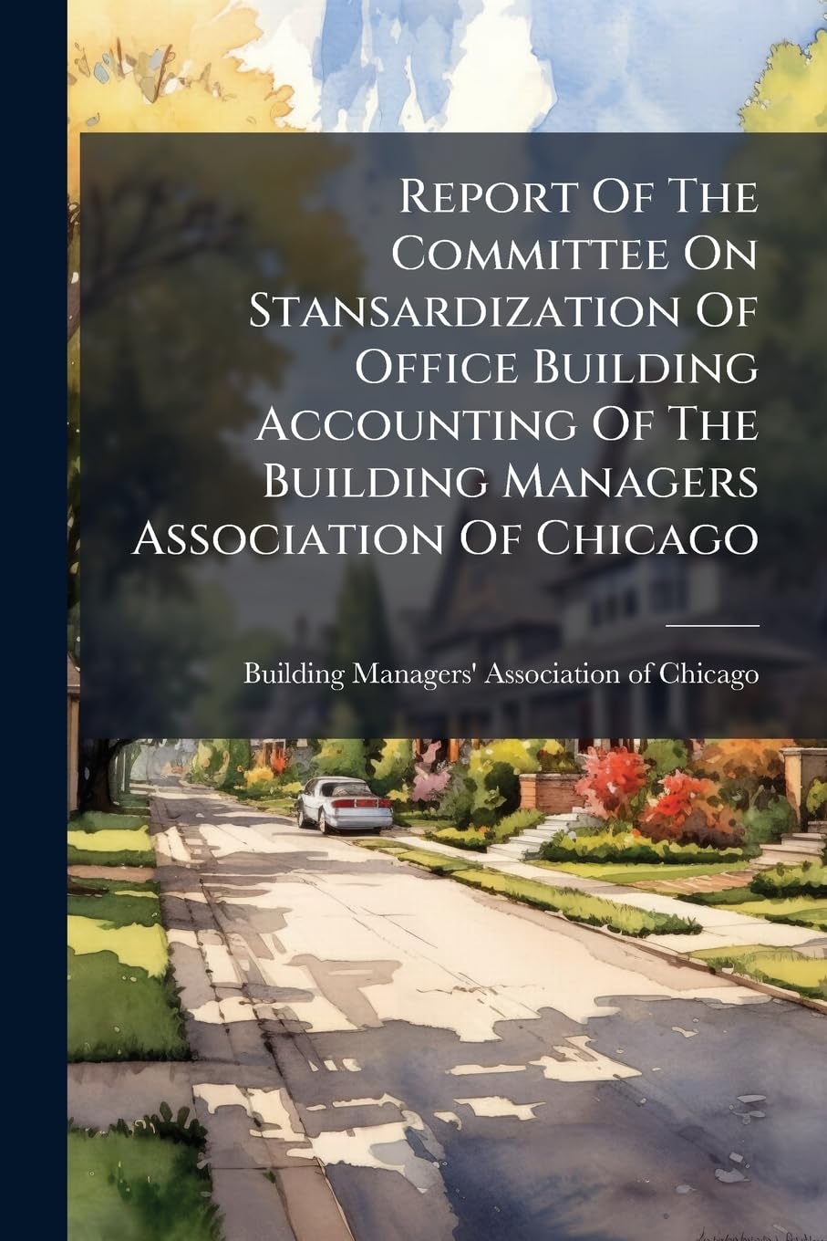 Report Of The Committee On Stansardization Of Office Building Accounting Of The Building Managers Association Of Chicago: Including The Final Report .