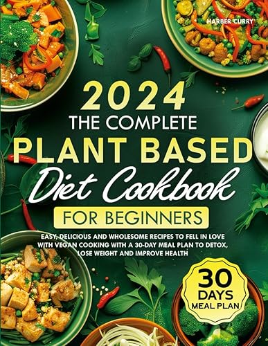 The Complete Plant-Based Diet Cookbook for Beginners: Easy, Delicious and Wholesome Recipes to Fell in Love with Vegan Cooking with a 30-Day Meal Plan to Detox, Lose Weight and Improve Health