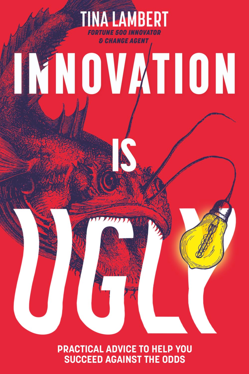 Innovation Is Ugly: Practical Advice to Help You Succeed Against the Odds