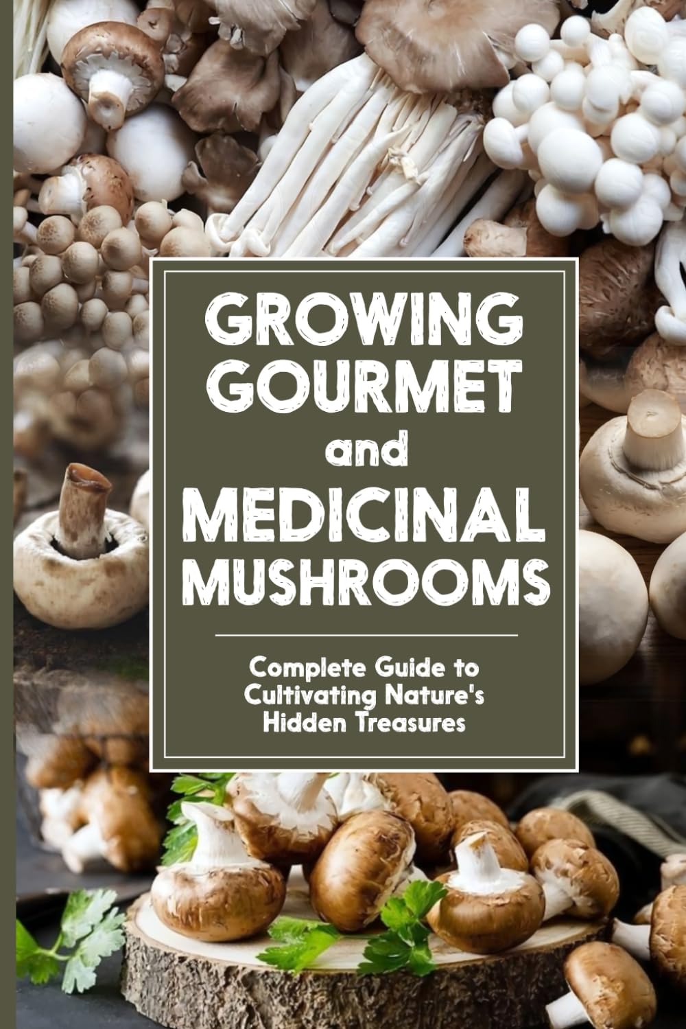 Growing Gourmet and Medicinal Mushrooms: Complete Guide to Cultivating Nature's Hidden Treasures