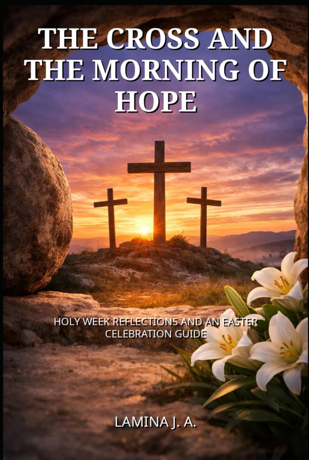 THE CROSS AND THE MORNING OF HOPE: HOLY WEEK REFLECTIONS AND AN EASTER CELEBRATION GUIDE