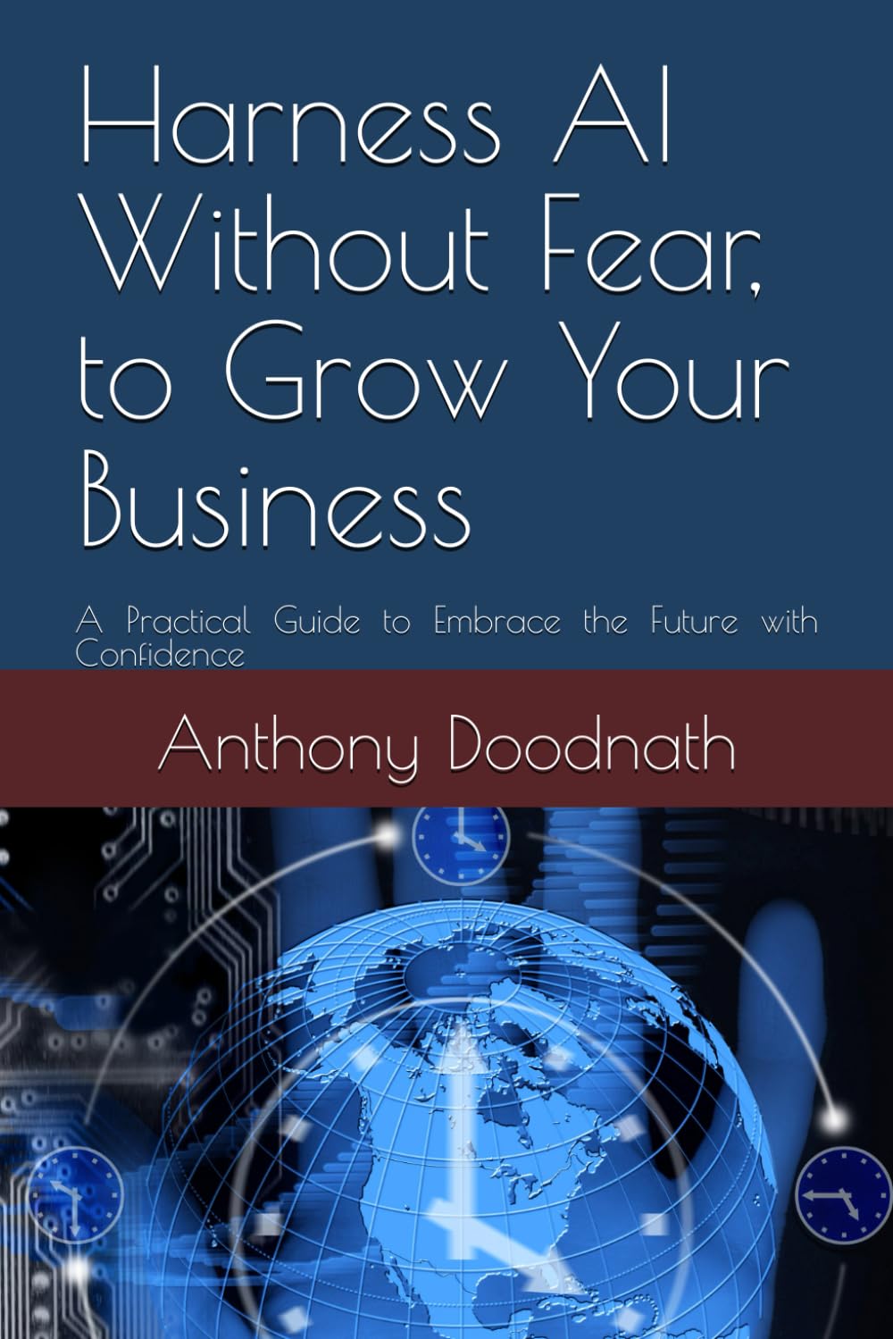Harness AI Without Fear, to Grow Your Business: A Practical Guide to Embrace the Future with Confidence