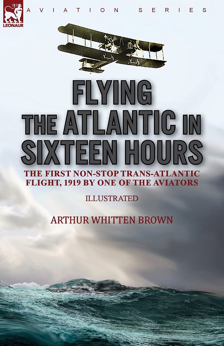 Flying the Atlantic in Sixteen Hours: the First Non-Stop Trans-Atlantic Flight, 1919 by One of the Aviators