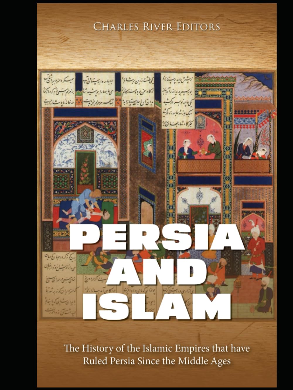 Persia and Islam: The History of the Islamic Empires that have Ruled Persia Since the Middle Ages