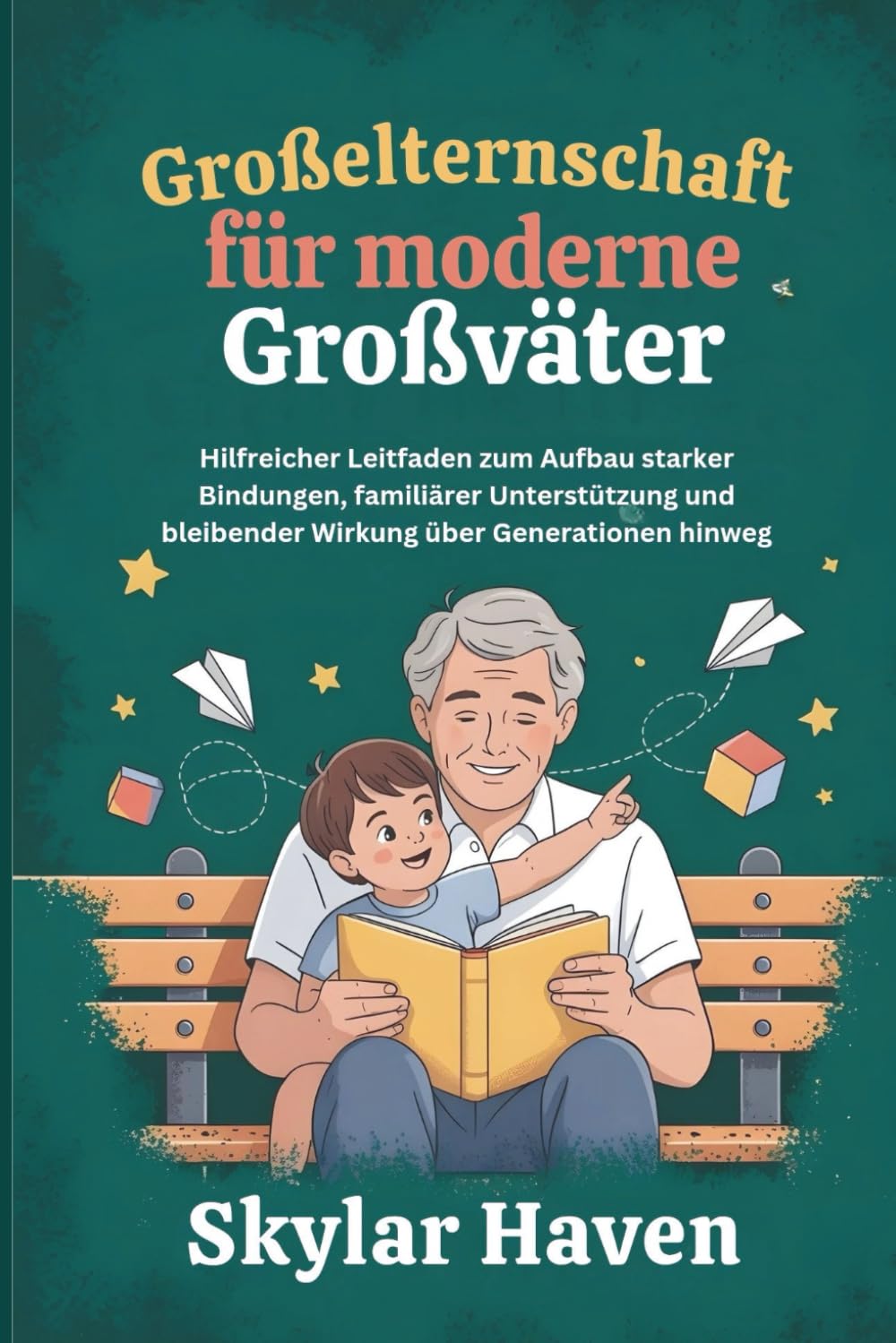 Großelternschaft für moderne Großväter: Hilfreicher Leitfaden zum Aufbau starker Bindungen, familiärer Unterstützung und bleibender Wirkung über Generationen hinweg