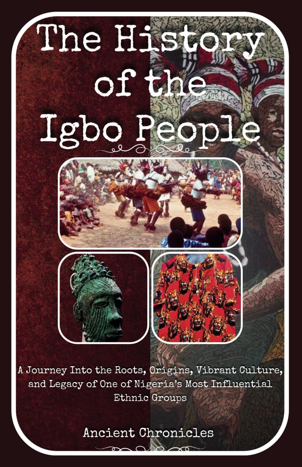 The History of the Igbo People: A Journey Into the Roots, Origins, Vibrant Culture, and Legacy of One of Nigeria’s Most Influential Ethnic Groups (Legacies of the Past)