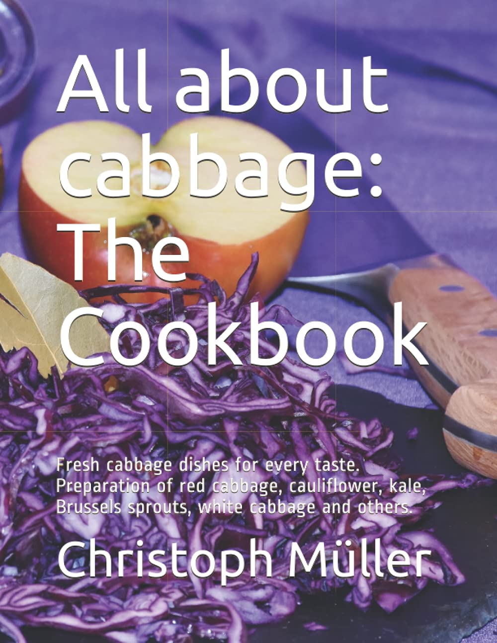 All about cabbage: The Cookbook: Fresh cabbage dishes for every taste. Preparation of red cabbage, cauliflower, kale, Brussels sprouts, white cabbage and others.