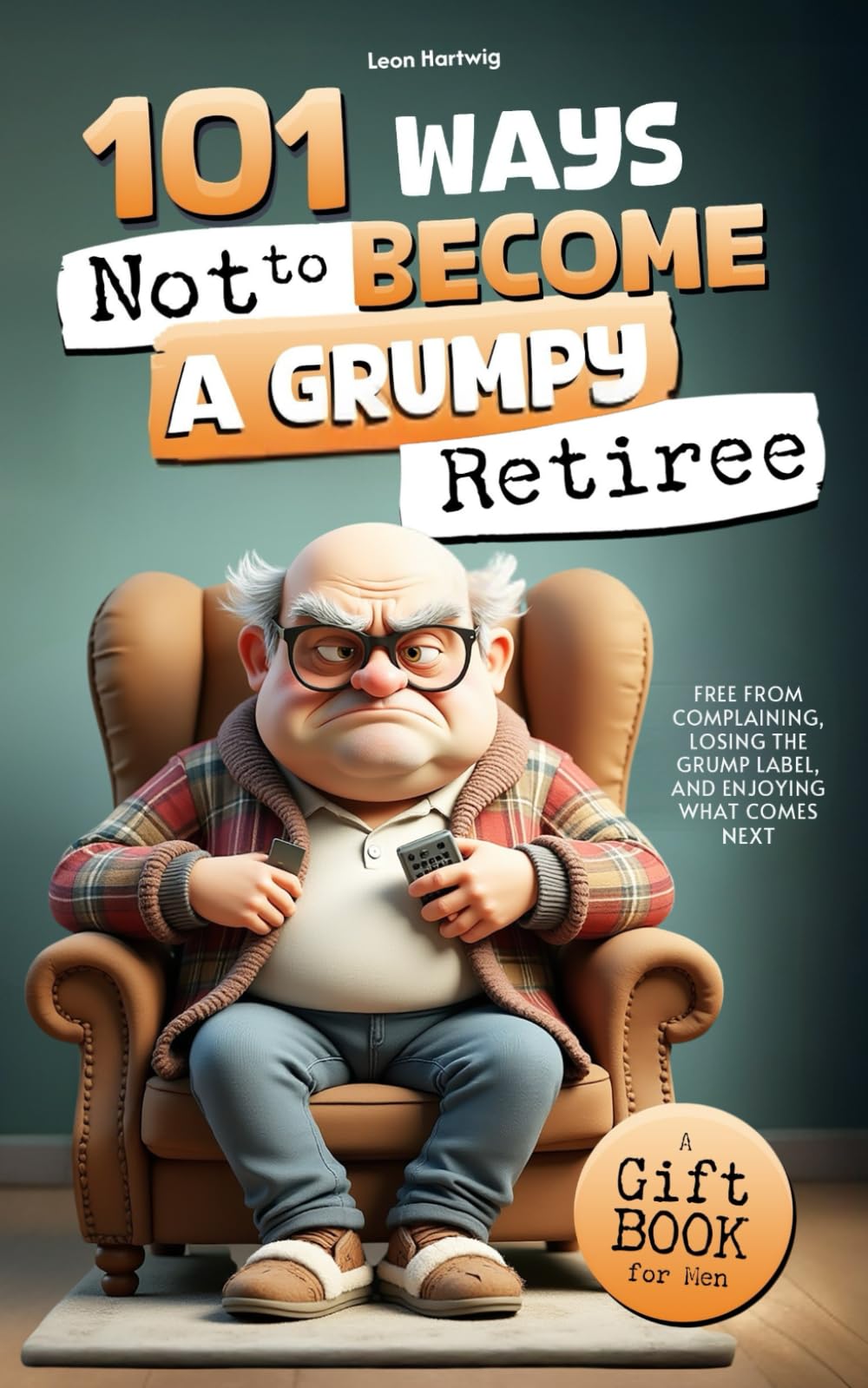 101 Ways Not to Become a Grumpy Retiree: Free from Complaining, Losing the Grump Label, and Enjoying What Comes Next | A Gift Book for Men