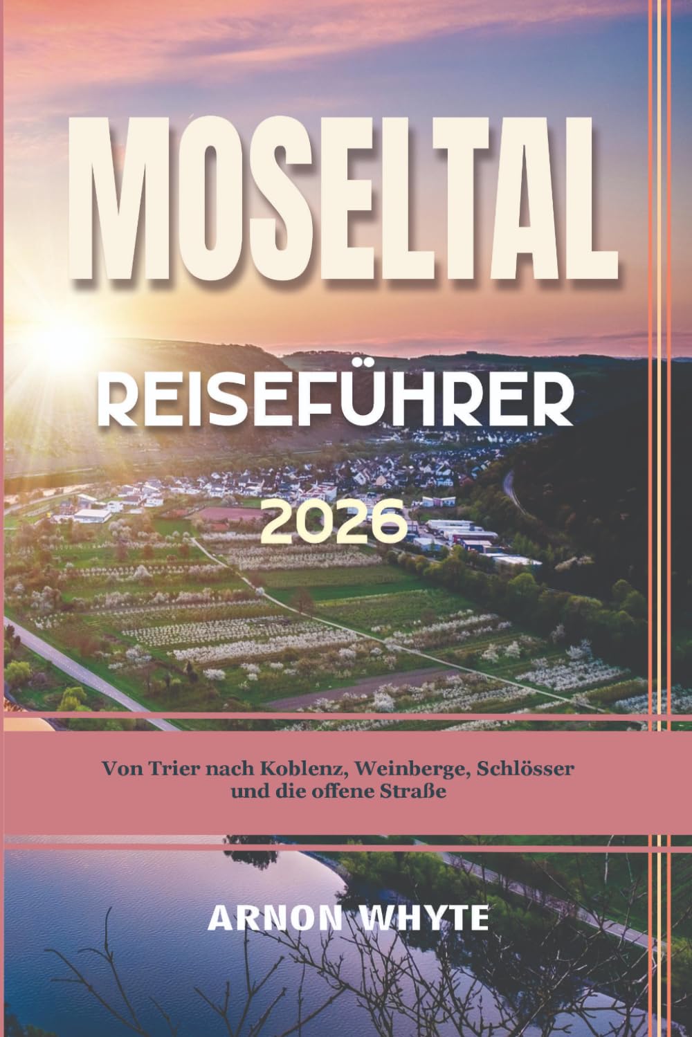 MOSELTAL REISEFÜHRER 2026: Von Trier nach Koblenz, Weinberge, Schlösser und die offene Straße